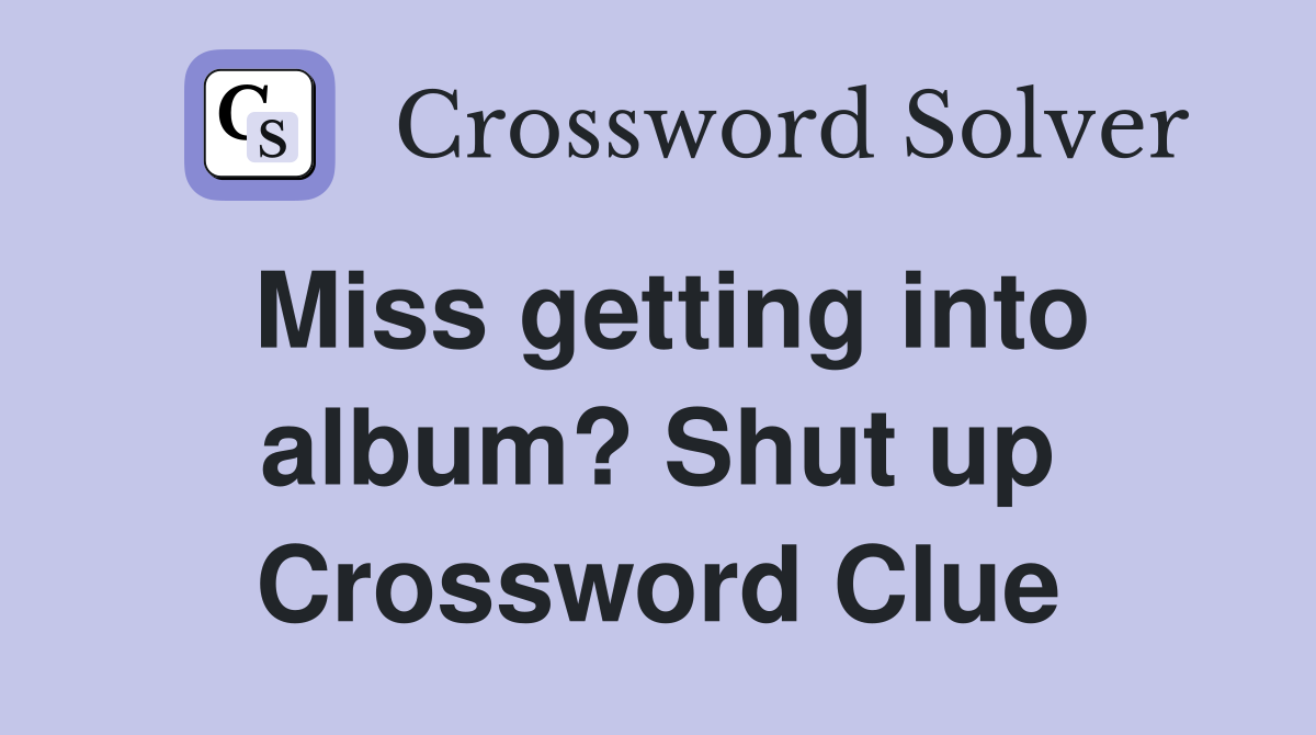 Miss getting into album? Shut up Crossword Clue Answers Crossword
